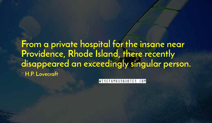 H.P. Lovecraft Quotes: From a private hospital for the insane near Providence, Rhode Island, there recently disappeared an exceedingly singular person.