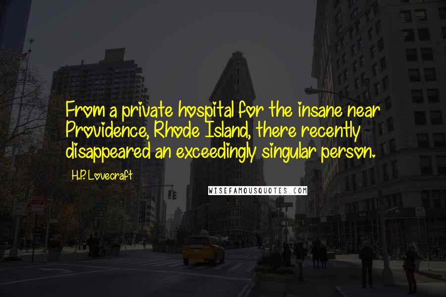 H.P. Lovecraft Quotes: From a private hospital for the insane near Providence, Rhode Island, there recently disappeared an exceedingly singular person.