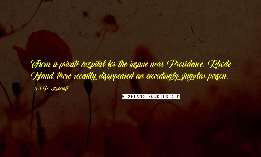 H.P. Lovecraft Quotes: From a private hospital for the insane near Providence, Rhode Island, there recently disappeared an exceedingly singular person.