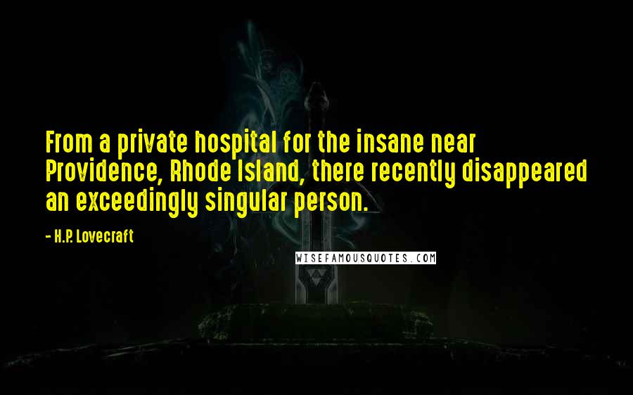 H.P. Lovecraft Quotes: From a private hospital for the insane near Providence, Rhode Island, there recently disappeared an exceedingly singular person.