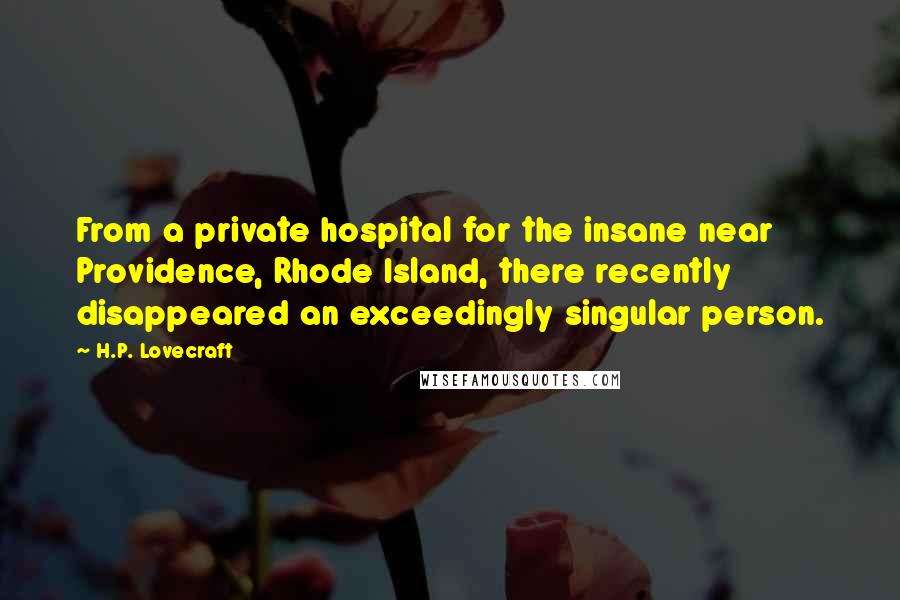 H.P. Lovecraft Quotes: From a private hospital for the insane near Providence, Rhode Island, there recently disappeared an exceedingly singular person.