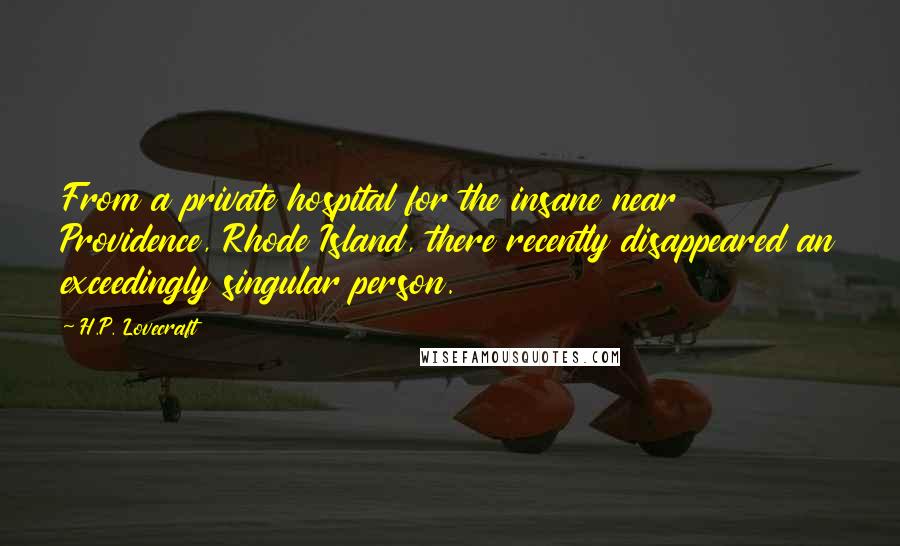 H.P. Lovecraft Quotes: From a private hospital for the insane near Providence, Rhode Island, there recently disappeared an exceedingly singular person.