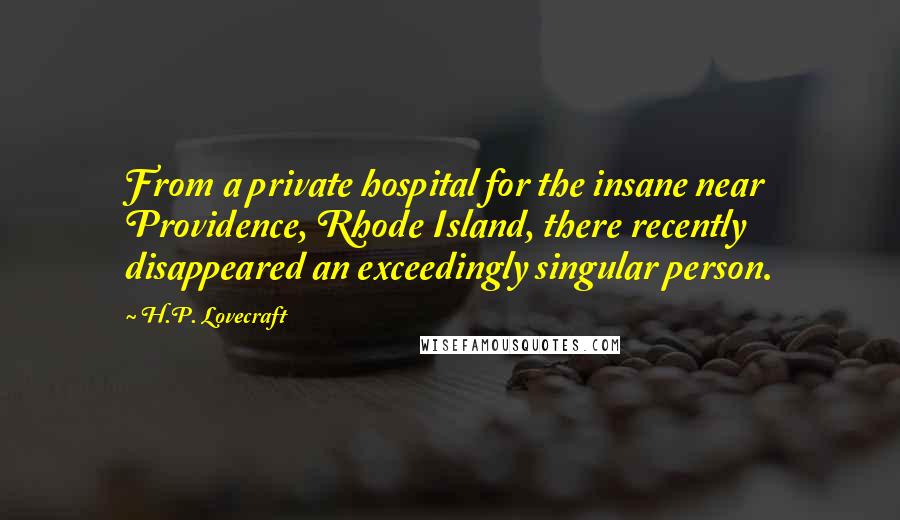 H.P. Lovecraft Quotes: From a private hospital for the insane near Providence, Rhode Island, there recently disappeared an exceedingly singular person.