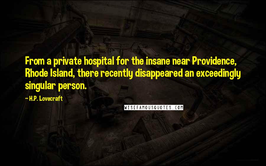 H.P. Lovecraft Quotes: From a private hospital for the insane near Providence, Rhode Island, there recently disappeared an exceedingly singular person.