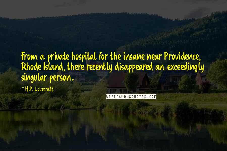 H.P. Lovecraft Quotes: From a private hospital for the insane near Providence, Rhode Island, there recently disappeared an exceedingly singular person.