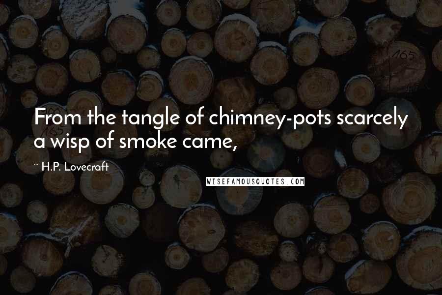 H.P. Lovecraft Quotes: From the tangle of chimney-pots scarcely a wisp of smoke came,