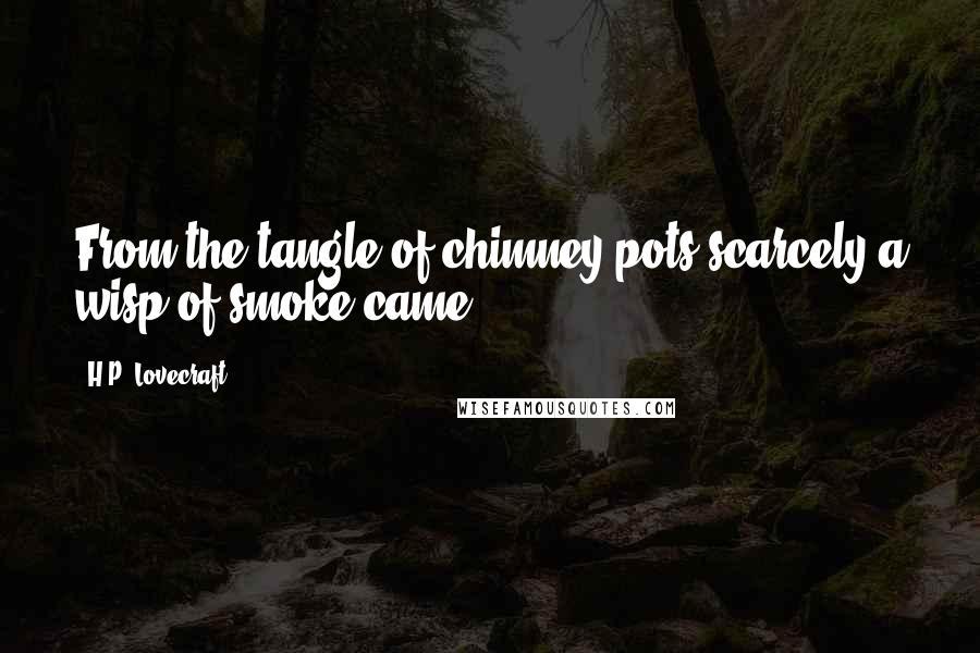 H.P. Lovecraft Quotes: From the tangle of chimney-pots scarcely a wisp of smoke came,