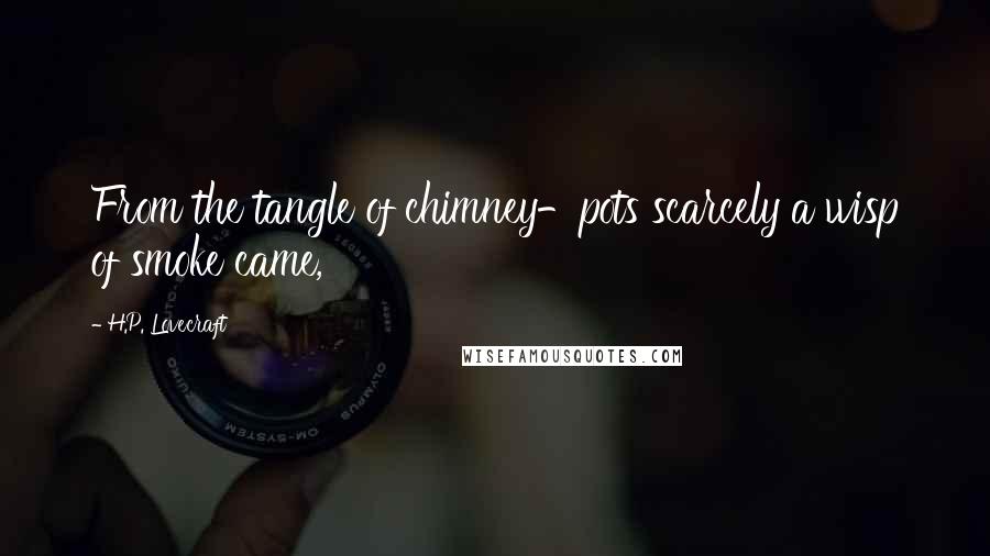 H.P. Lovecraft Quotes: From the tangle of chimney-pots scarcely a wisp of smoke came,