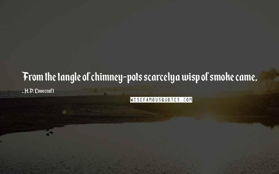 H.P. Lovecraft Quotes: From the tangle of chimney-pots scarcely a wisp of smoke came,