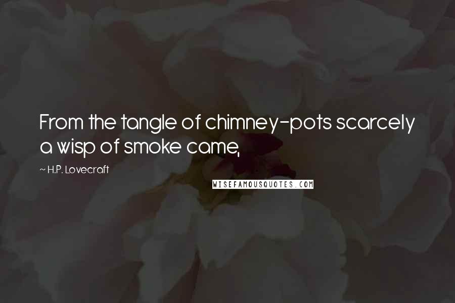 H.P. Lovecraft Quotes: From the tangle of chimney-pots scarcely a wisp of smoke came,