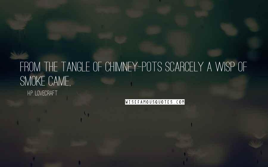 H.P. Lovecraft Quotes: From the tangle of chimney-pots scarcely a wisp of smoke came,