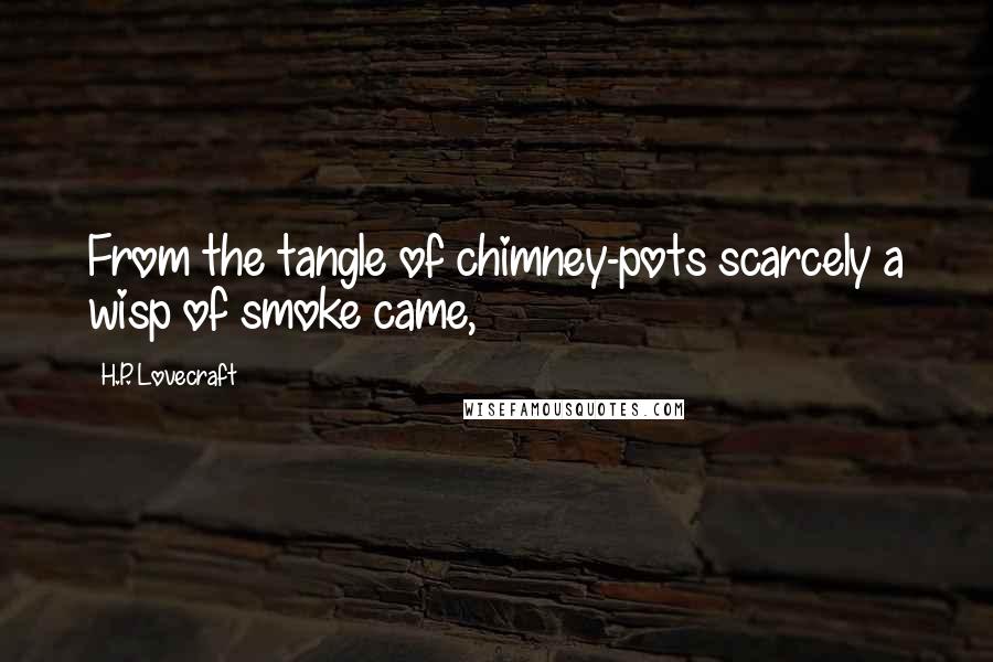 H.P. Lovecraft Quotes: From the tangle of chimney-pots scarcely a wisp of smoke came,