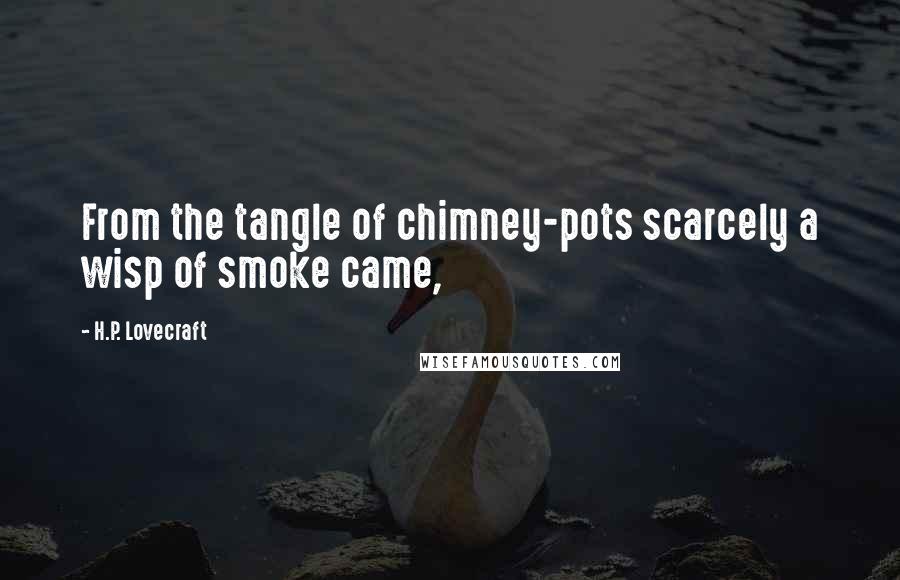 H.P. Lovecraft Quotes: From the tangle of chimney-pots scarcely a wisp of smoke came,