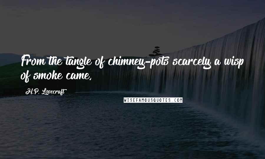 H.P. Lovecraft Quotes: From the tangle of chimney-pots scarcely a wisp of smoke came,