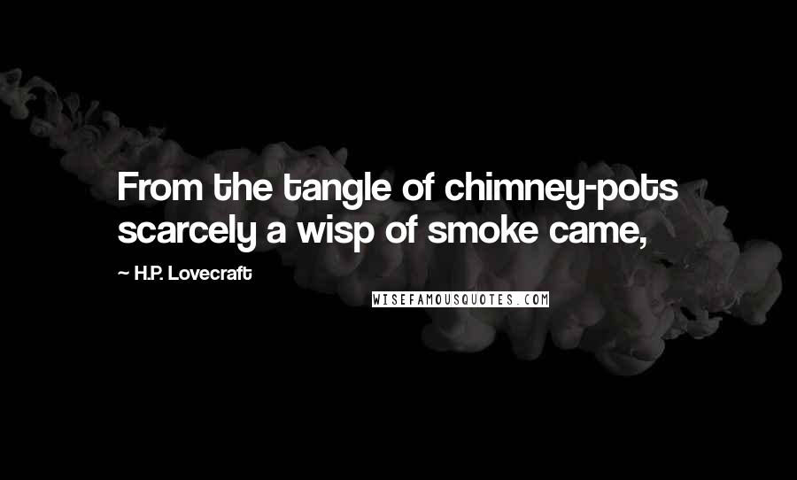 H.P. Lovecraft Quotes: From the tangle of chimney-pots scarcely a wisp of smoke came,