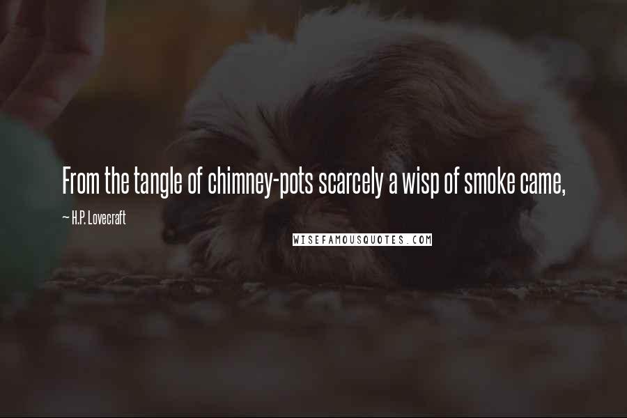 H.P. Lovecraft Quotes: From the tangle of chimney-pots scarcely a wisp of smoke came,