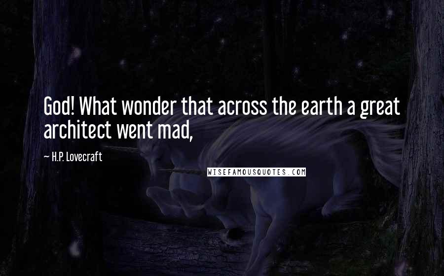 H.P. Lovecraft Quotes: God! What wonder that across the earth a great architect went mad,