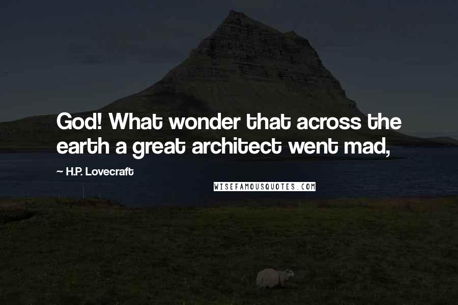 H.P. Lovecraft Quotes: God! What wonder that across the earth a great architect went mad,