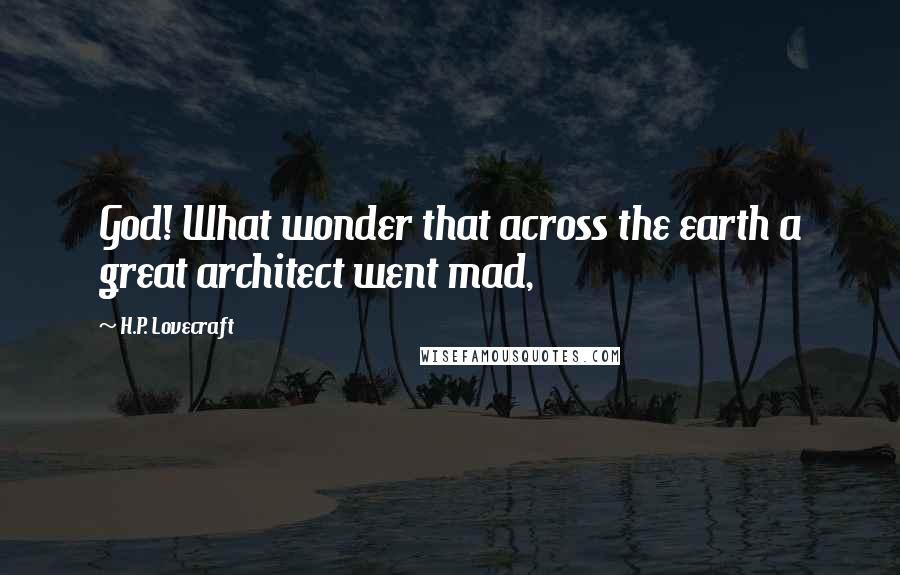 H.P. Lovecraft Quotes: God! What wonder that across the earth a great architect went mad,