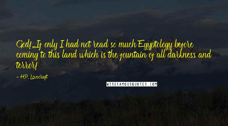 H.P. Lovecraft Quotes: God!...If only I had not read so much Egyptology before coming to this land which is the fountain of all darkness and terror!