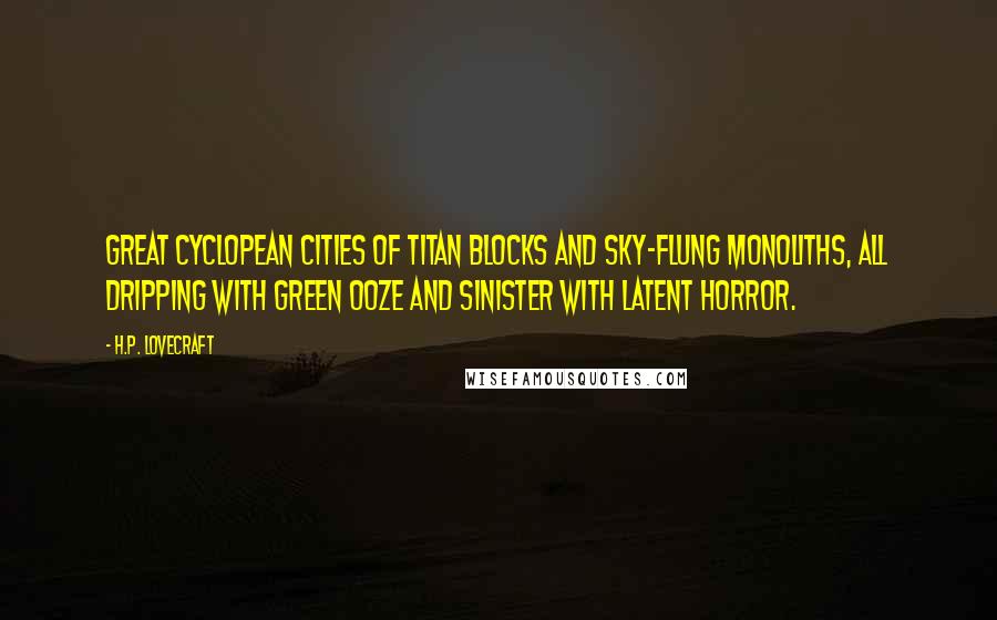 H.P. Lovecraft Quotes: Great Cyclopean cities of titan blocks and sky-flung monoliths, all dripping with green ooze and sinister with latent horror.