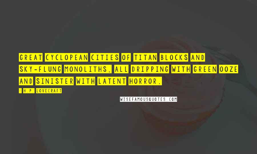 H.P. Lovecraft Quotes: Great Cyclopean cities of titan blocks and sky-flung monoliths, all dripping with green ooze and sinister with latent horror.