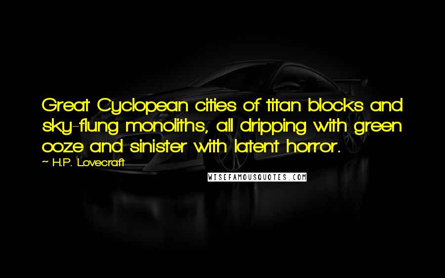 H.P. Lovecraft Quotes: Great Cyclopean cities of titan blocks and sky-flung monoliths, all dripping with green ooze and sinister with latent horror.