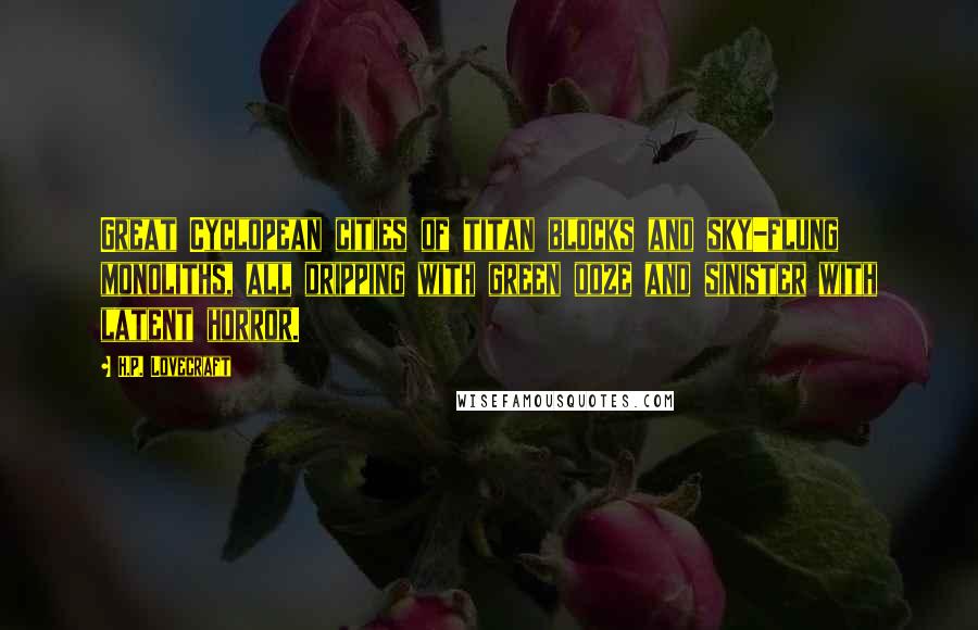 H.P. Lovecraft Quotes: Great Cyclopean cities of titan blocks and sky-flung monoliths, all dripping with green ooze and sinister with latent horror.