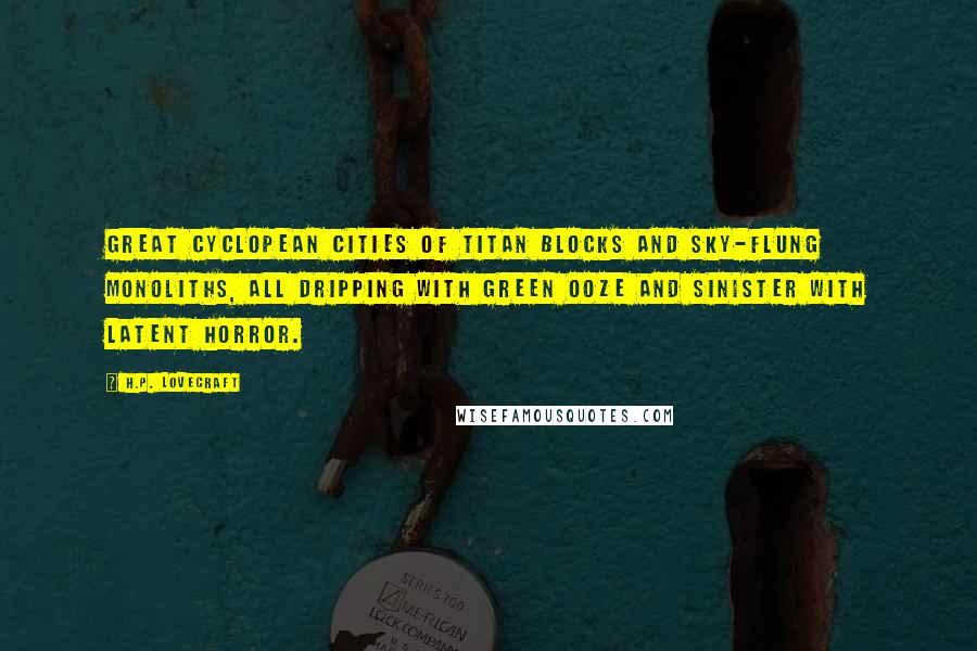 H.P. Lovecraft Quotes: Great Cyclopean cities of titan blocks and sky-flung monoliths, all dripping with green ooze and sinister with latent horror.