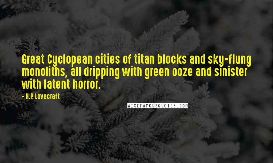 H.P. Lovecraft Quotes: Great Cyclopean cities of titan blocks and sky-flung monoliths, all dripping with green ooze and sinister with latent horror.