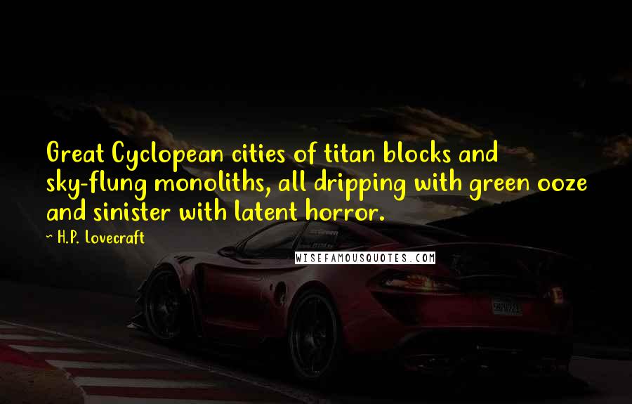 H.P. Lovecraft Quotes: Great Cyclopean cities of titan blocks and sky-flung monoliths, all dripping with green ooze and sinister with latent horror.