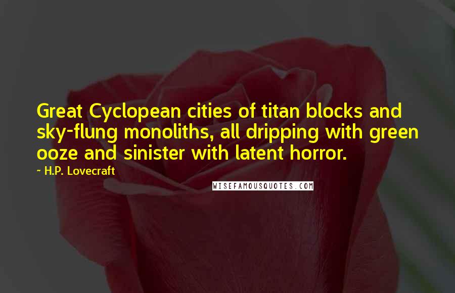 H.P. Lovecraft Quotes: Great Cyclopean cities of titan blocks and sky-flung monoliths, all dripping with green ooze and sinister with latent horror.