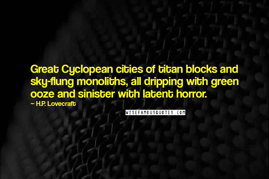 H.P. Lovecraft Quotes: Great Cyclopean cities of titan blocks and sky-flung monoliths, all dripping with green ooze and sinister with latent horror.