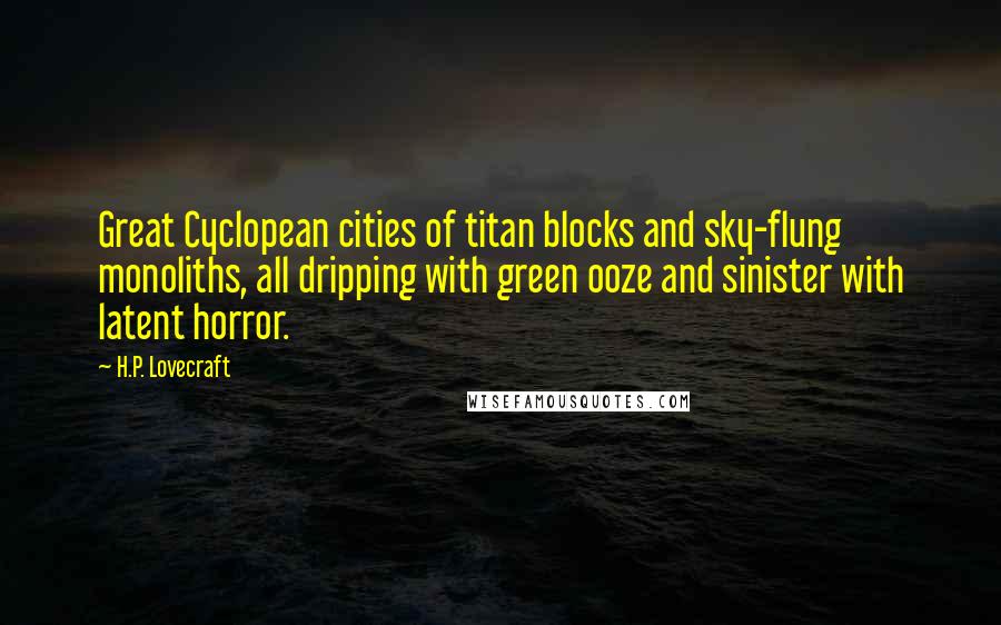 H.P. Lovecraft Quotes: Great Cyclopean cities of titan blocks and sky-flung monoliths, all dripping with green ooze and sinister with latent horror.