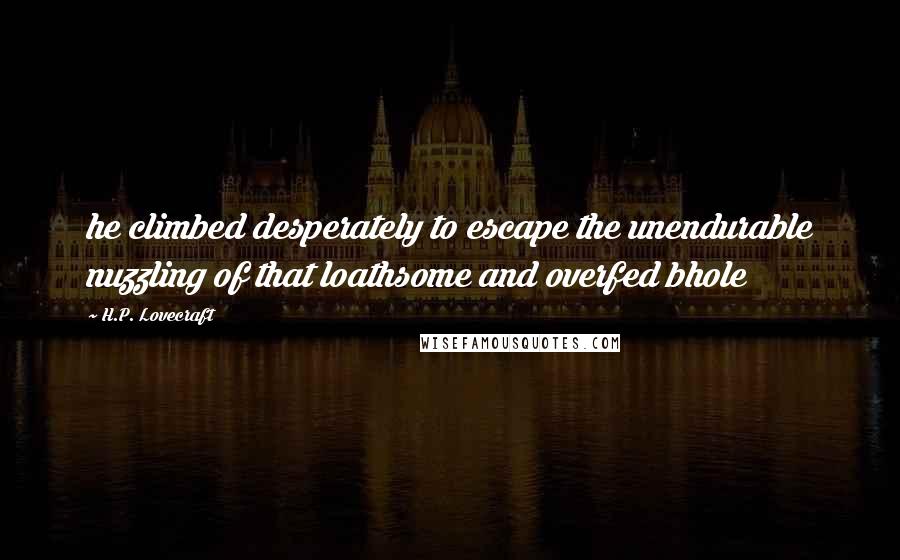 H.P. Lovecraft Quotes: he climbed desperately to escape the unendurable nuzzling of that loathsome and overfed bhole