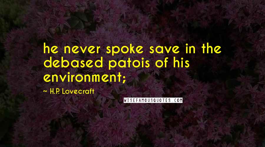 H.P. Lovecraft Quotes: he never spoke save in the debased patois of his environment;