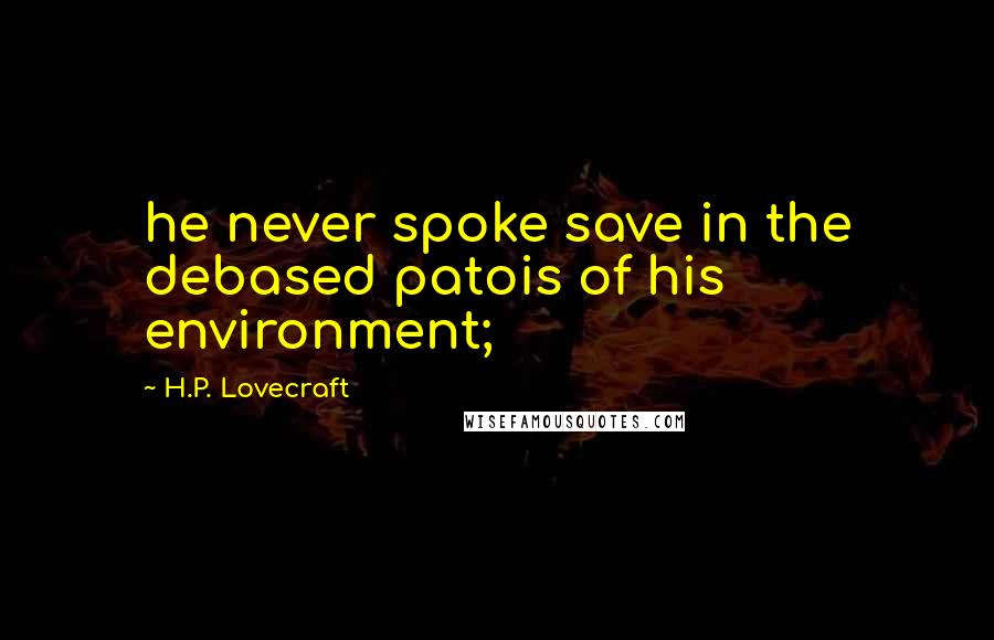 H.P. Lovecraft Quotes: he never spoke save in the debased patois of his environment;