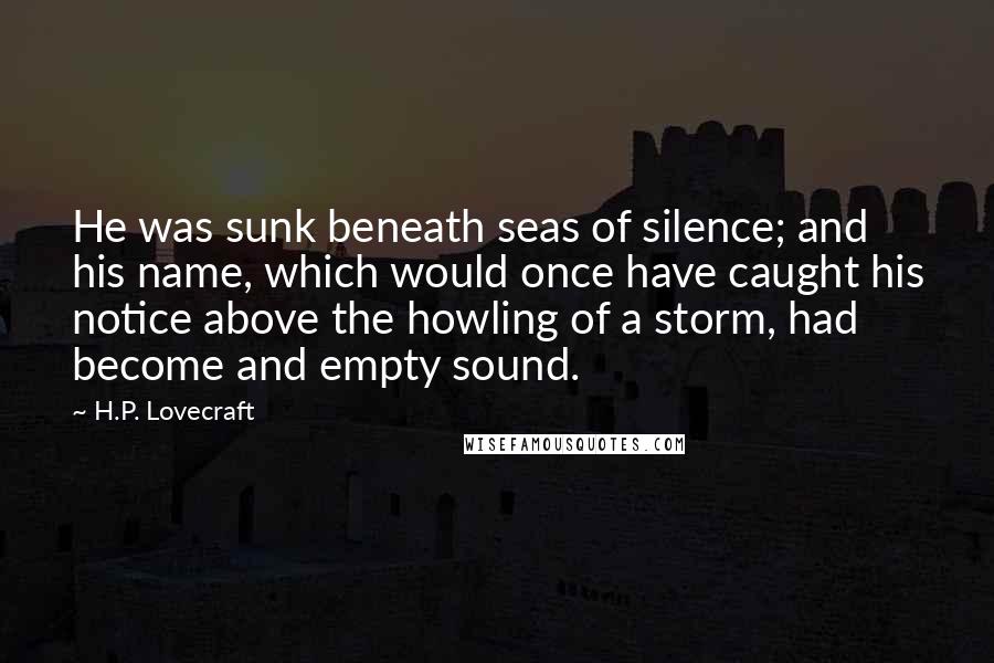 H.P. Lovecraft Quotes: He was sunk beneath seas of silence; and his name, which would once have caught his notice above the howling of a storm, had become and empty sound.