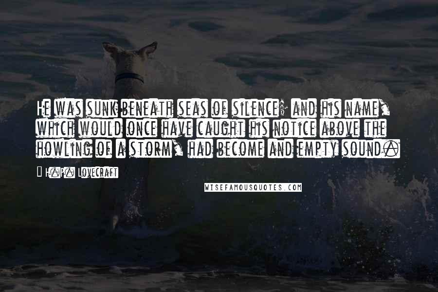 H.P. Lovecraft Quotes: He was sunk beneath seas of silence; and his name, which would once have caught his notice above the howling of a storm, had become and empty sound.