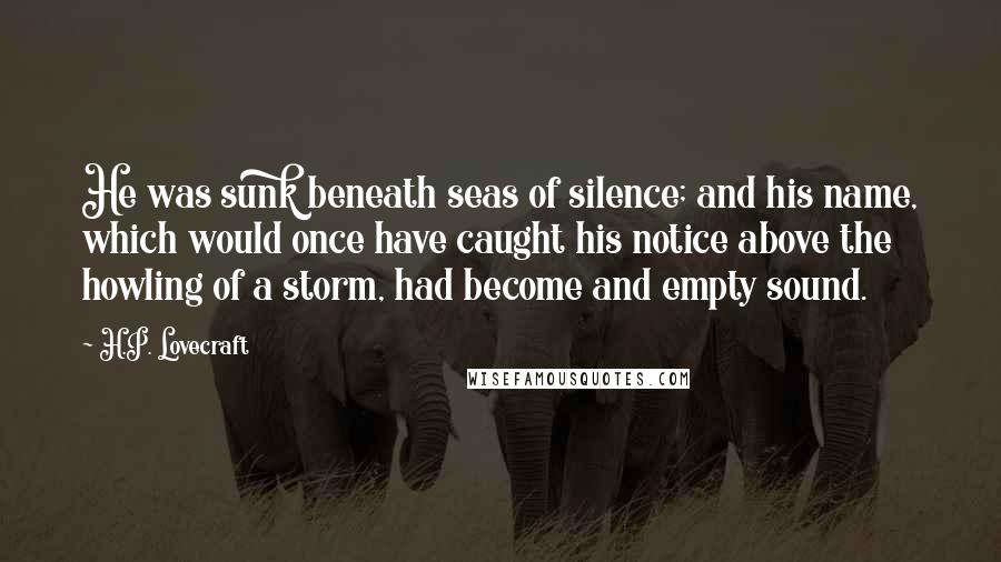 H.P. Lovecraft Quotes: He was sunk beneath seas of silence; and his name, which would once have caught his notice above the howling of a storm, had become and empty sound.