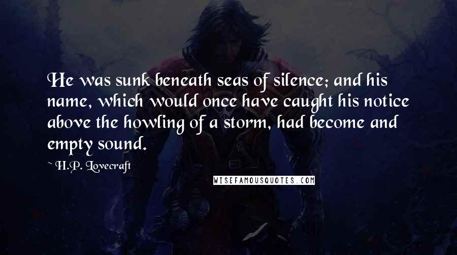 H.P. Lovecraft Quotes: He was sunk beneath seas of silence; and his name, which would once have caught his notice above the howling of a storm, had become and empty sound.