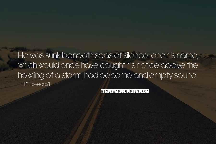 H.P. Lovecraft Quotes: He was sunk beneath seas of silence; and his name, which would once have caught his notice above the howling of a storm, had become and empty sound.