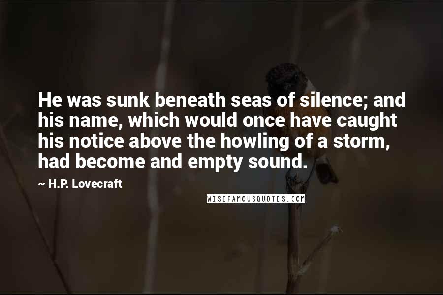 H.P. Lovecraft Quotes: He was sunk beneath seas of silence; and his name, which would once have caught his notice above the howling of a storm, had become and empty sound.