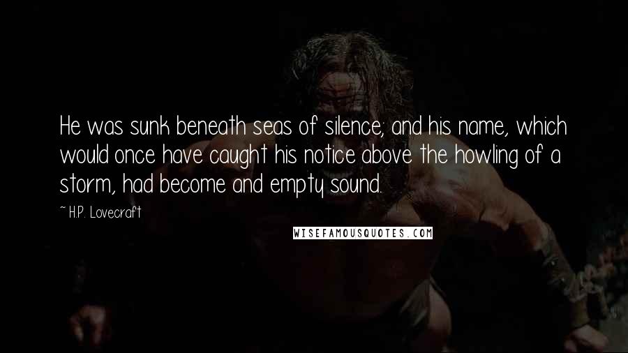 H.P. Lovecraft Quotes: He was sunk beneath seas of silence; and his name, which would once have caught his notice above the howling of a storm, had become and empty sound.