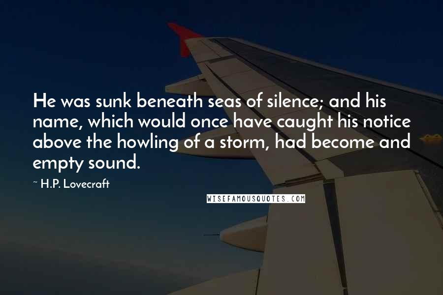 H.P. Lovecraft Quotes: He was sunk beneath seas of silence; and his name, which would once have caught his notice above the howling of a storm, had become and empty sound.
