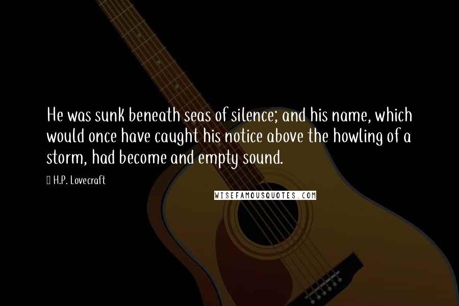 H.P. Lovecraft Quotes: He was sunk beneath seas of silence; and his name, which would once have caught his notice above the howling of a storm, had become and empty sound.