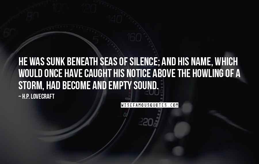 H.P. Lovecraft Quotes: He was sunk beneath seas of silence; and his name, which would once have caught his notice above the howling of a storm, had become and empty sound.