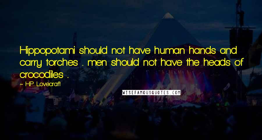 H.P. Lovecraft Quotes: Hippopotami should not have human hands and carry torches ... men should not have the heads of crocodiles ...
