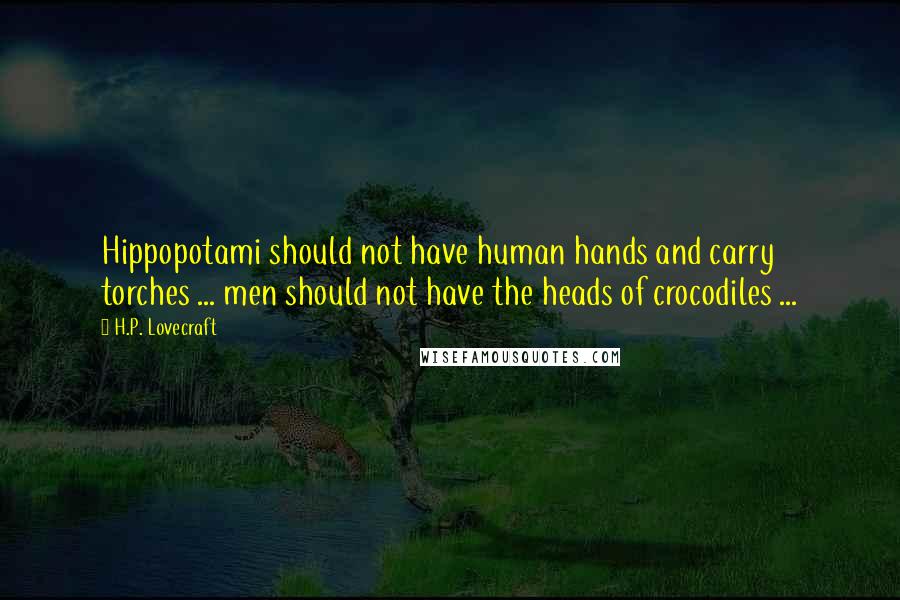 H.P. Lovecraft Quotes: Hippopotami should not have human hands and carry torches ... men should not have the heads of crocodiles ...