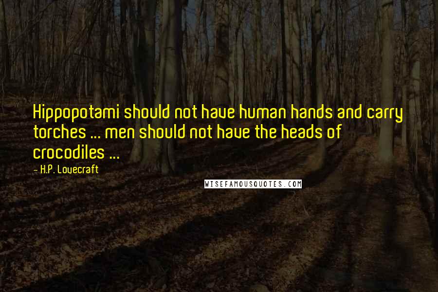H.P. Lovecraft Quotes: Hippopotami should not have human hands and carry torches ... men should not have the heads of crocodiles ...